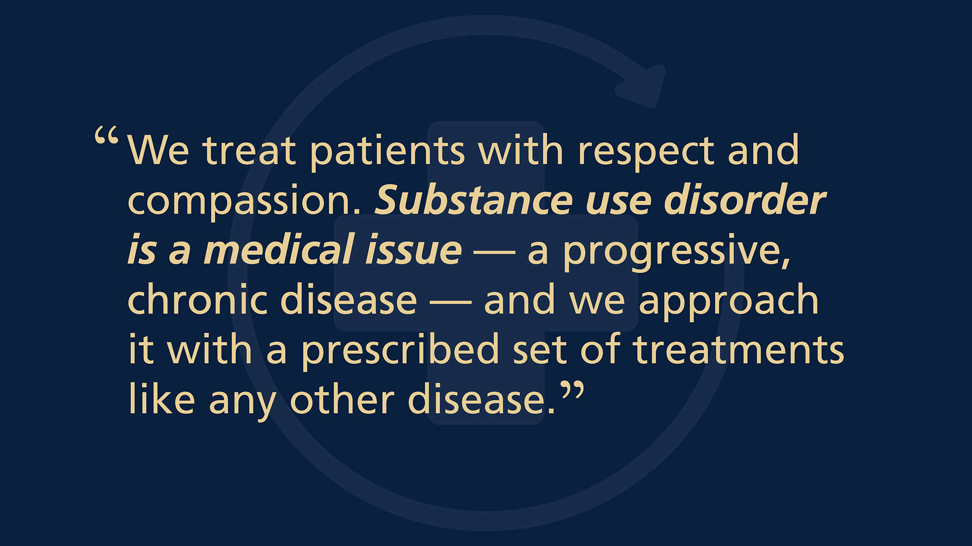 We treat patients with respect and compassion. Substance use disorder is a medical issue - a progressive, chronic disease - and we approach it with a prescribed set of treatments like any other disease.