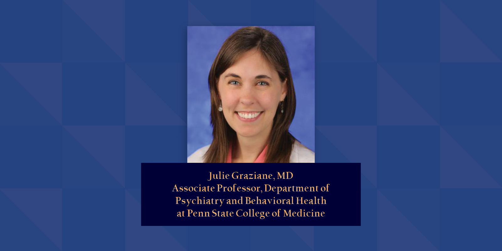 Julie Graziane, MD Associate Professor, Department of Psychiatry and Behavioral Health at Penn State College of Medicine